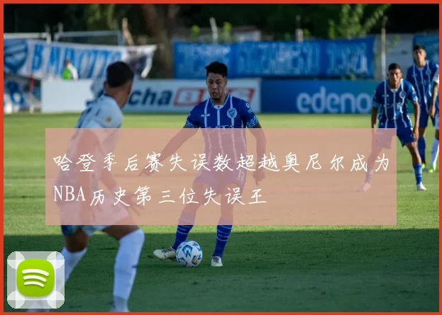 哈登季后赛失误数超越奥尼尔成为NBA历史第三位失误王