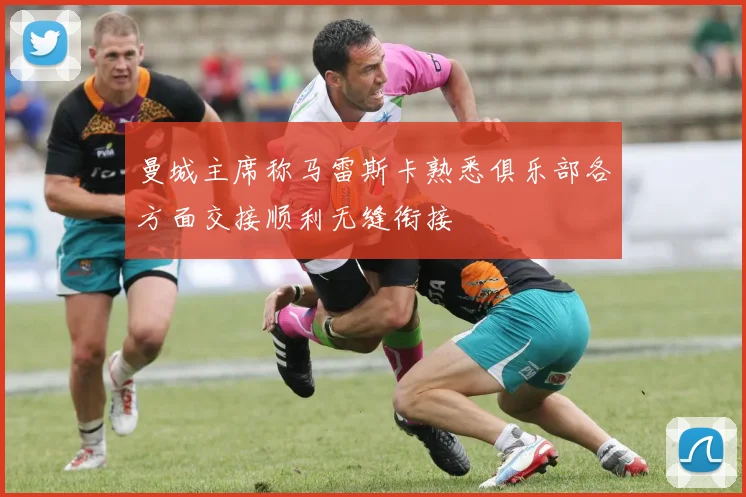 曼城主席称马雷斯卡熟悉俱乐部各方面交接顺利无缝衔接