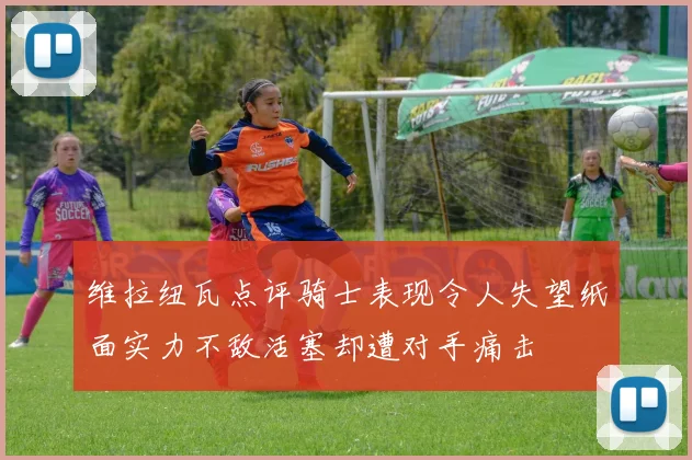 维拉纽瓦点评骑士表现令人失望纸面实力不敌活塞却遭对手痛击