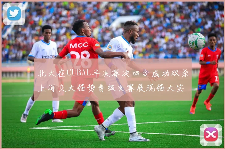 北大在CUBAL半决赛次回合成功双杀上海交大强势晋级决赛展现强大实力