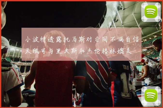 小波特透露托马斯对合同不满自信天赋可与里夫斯和杰伦格林媲美
