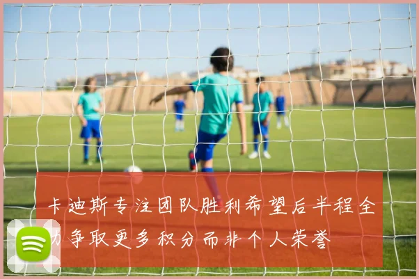 卡迪斯专注团队胜利希望后半程全力争取更多积分而非个人荣誉