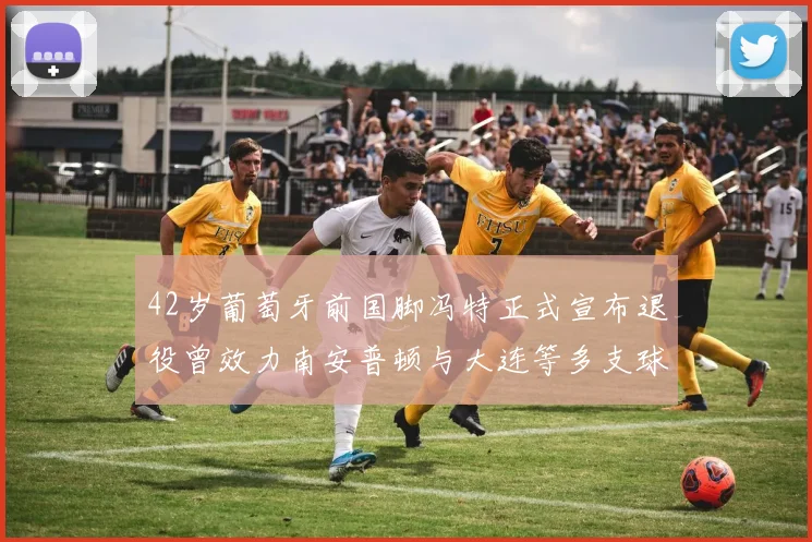 42岁葡萄牙前国脚冯特正式宣布退役曾效力南安普顿与大连等多支球队