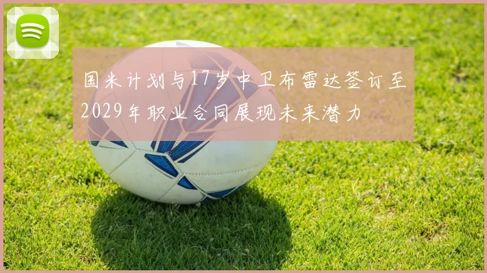 国米计划与17岁中卫布雷达签订至2029年职业合同展现未来潜力