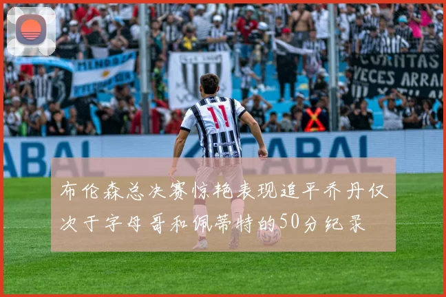 布伦森总决赛惊艳表现追平乔丹仅次于字母哥和佩蒂特的50分纪录