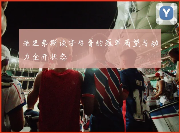 老里弗斯谈字母哥的冠军渴望与动力全开状态