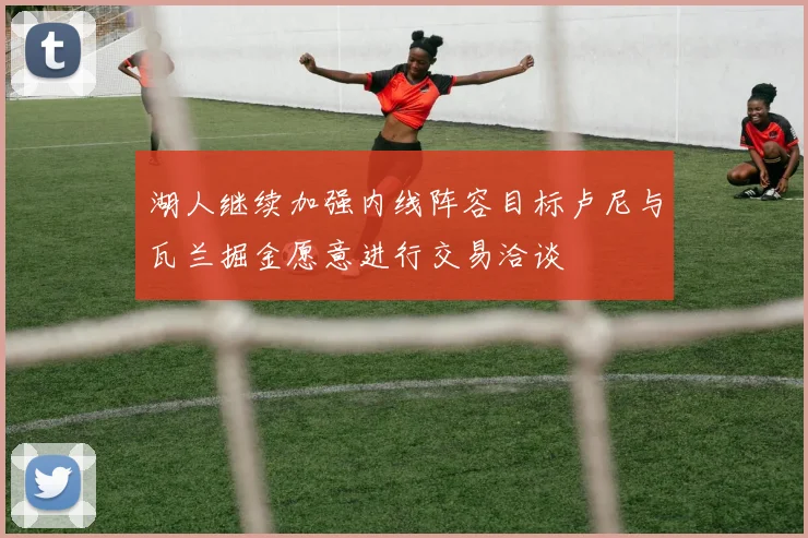 湖人继续加强内线阵容目标卢尼与瓦兰掘金愿意进行交易洽谈