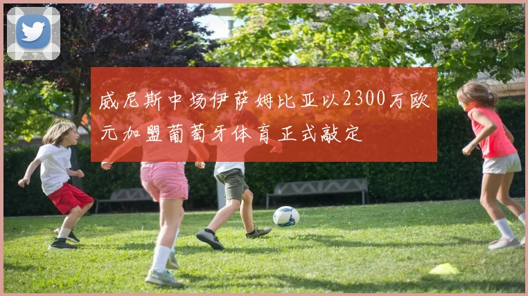 威尼斯中场伊萨姆比亚以2300万欧元加盟葡萄牙体育正式敲定