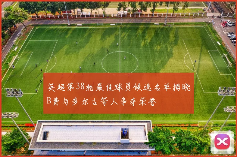 英超第38轮最佳球员候选名单揭晓B费与多尔古等人争夺荣誉