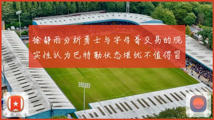 徐静雨分析勇士与字母哥交易的现实性认为巴特勒状态堪忧不值得冒险