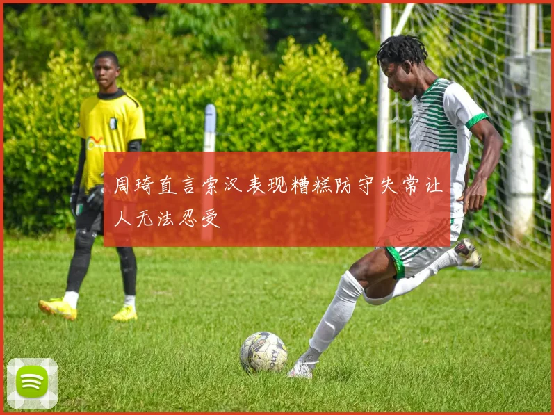 周琦直言索汉表现糟糕防守失常让人无法忍受