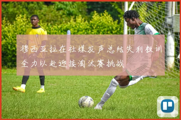 穆西亚拉在社媒发声总结失利教训全力以赴迎接淘汰赛挑战