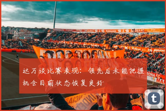达万谈比赛表现：领先后未能把握机会目前状态恢复良好