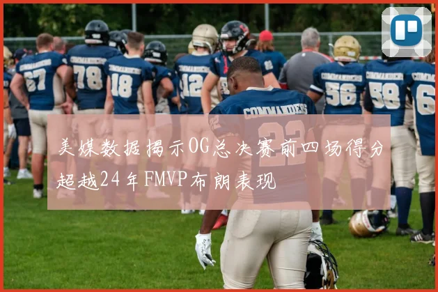 美媒数据揭示OG总决赛前四场得分超越24年FMVP布朗表现