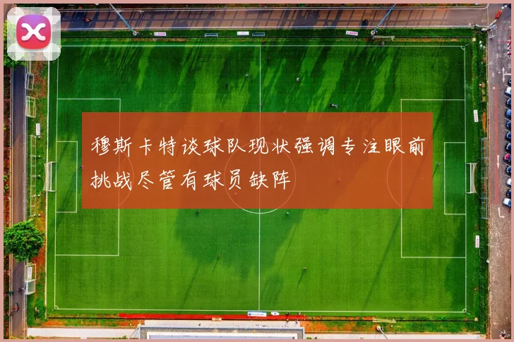 穆斯卡特谈球队现状强调专注眼前挑战尽管有球员缺阵