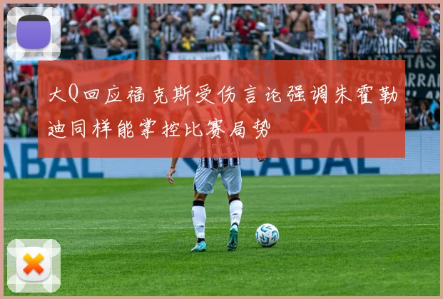 大Q回应福克斯受伤言论强调朱霍勒迪同样能掌控比赛局势