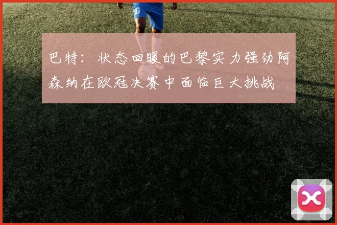 巴特：状态回暖的巴黎实力强劲阿森纳在欧冠决赛中面临巨大挑战