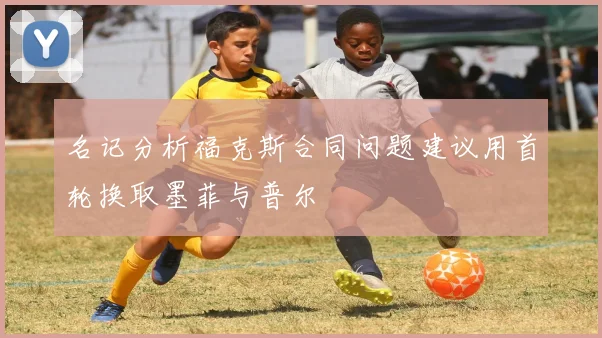 名记分析福克斯合同问题建议用首轮换取墨菲与普尔