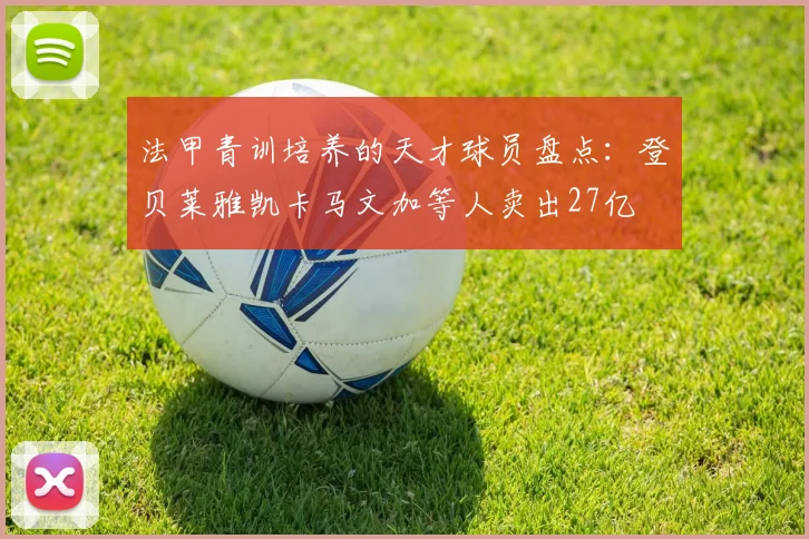 法甲青训培养的天才球员盘点：登贝莱雅凯卡马文加等人卖出27亿