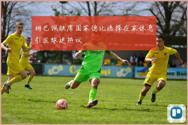 姆巴佩缺席国家德比选择在家休息引发球迷热议