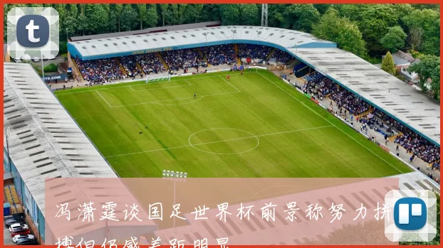 冯潇霆谈国足世界杯前景称努力拼搏但仍感差距明显