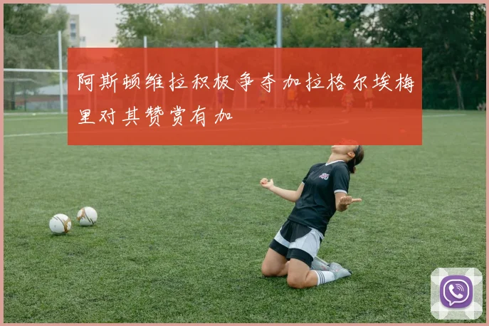 阿斯顿维拉积极争夺加拉格尔埃梅里对其赞赏有加