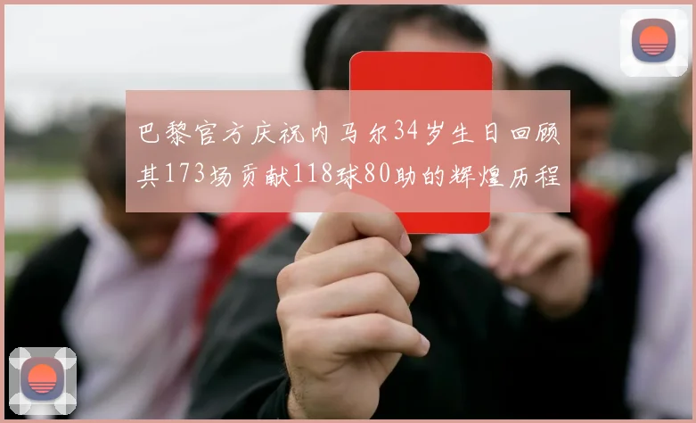 巴黎官方庆祝内马尔34岁生日回顾其173场贡献118球80助的辉煌历程