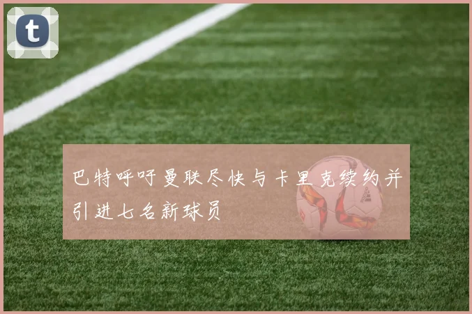 巴特呼吁曼联尽快与卡里克续约并引进七名新球员