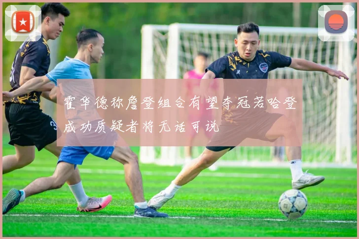 霍华德称詹登组合有望夺冠若哈登成功质疑者将无话可说