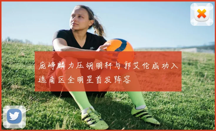 庞峥麟力压胡明轩与郭艾伦成功入选南区全明星首发阵容