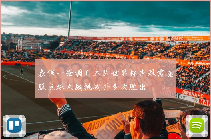 森保一强调日本队世界杯夺冠需克服点球大战挑战并多次胜出
