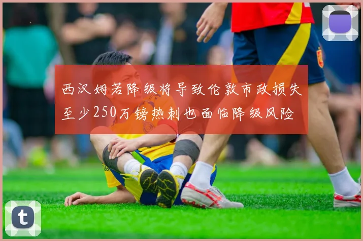 西汉姆若降级将导致伦敦市政损失至少250万镑热刺也面临降级风险