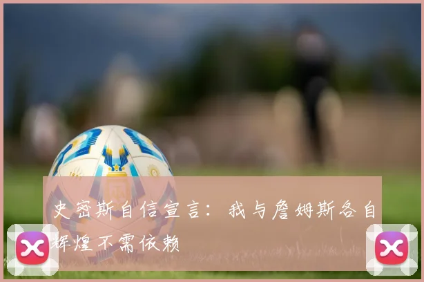 史密斯自信宣言：我与詹姆斯各自辉煌不需依赖