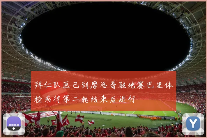 拜仁队医已到摩洛哥驻地赛巴里体检或待第二轮结束后进行