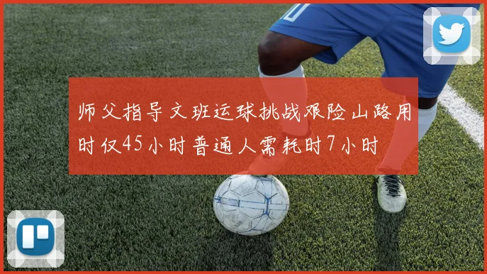 师父指导文班运球挑战艰险山路用时仅45小时普通人需耗时7小时