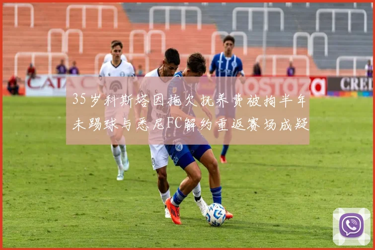35岁科斯塔因拖欠抚养费被拘半年未踢球与悉尼FC解约重返赛场成疑